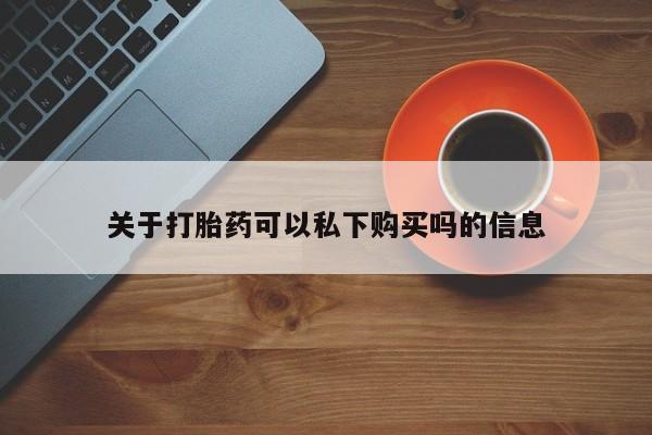 私人医院有打胎药吗关于打胎药可以私下购买吗的信息