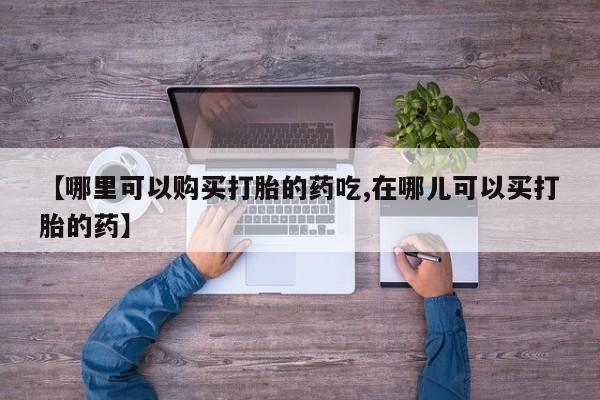 私人医院有打胎药吗【哪里可以购买打胎的药吃,在哪儿可以买打胎的药】