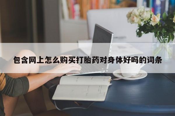 私人医院有打胎药吗包含网上怎么购买打胎药对身体好吗的词条