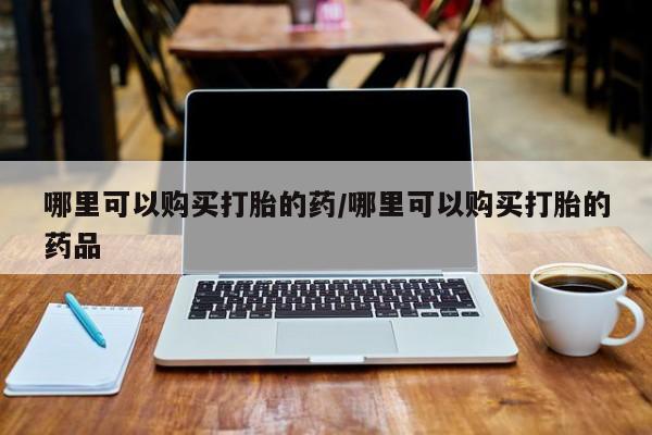 私人医院有打胎药吗哪里可以购买打胎的药/哪里可以购买打胎的药品