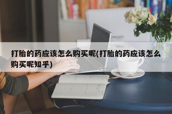 私人医院有打胎药吗打胎的药应该怎么购买呢(打胎的药应该怎么购买呢知乎)