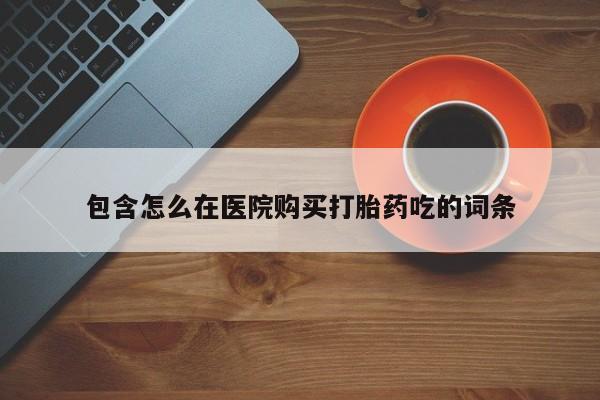私人医院有打胎药吗包含怎么在医院购买打胎药吃的词条
